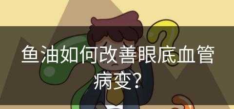 鱼油如何改善眼底血管病变？